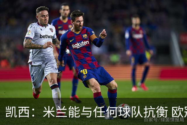 凯西：米兰能与任何球队抗衡 欧冠之旅还没有结束