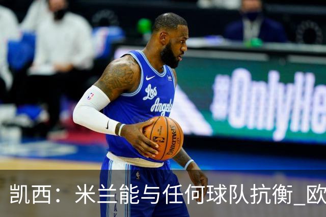 凯西：米兰能与任何球队抗衡 欧冠之旅还没有结束