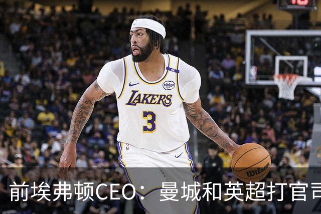 前埃弗顿CEO：曼城和英超打官司赢不了