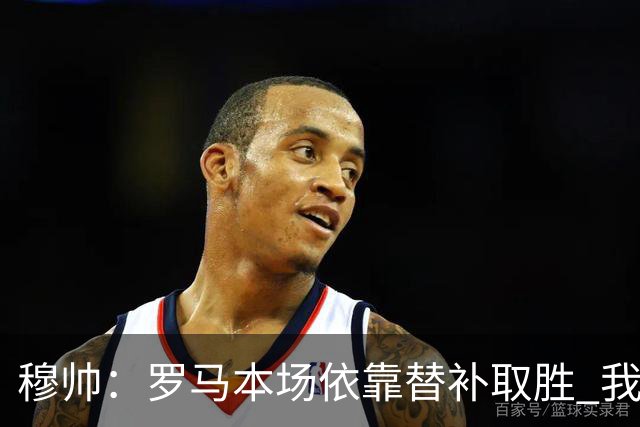 穆帅：罗马本场依靠替补取胜 我们不可能追上尤文