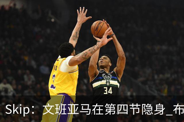Skip：文班亚马在第四节隐身 布伦森在末节彻底完爆了他